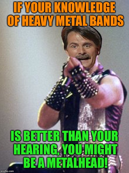 Metal Mania Week (March 9th-16th).  A PowerMetalhead & Dr. Doomsday180 Event!
...You might be a metalhead! | IF YOUR KNOWLEDGE OF HEAVY METAL BANDS; IS BETTER THAN YOUR HEARING, YOU MIGHT BE A METALHEAD! | image tagged in metal mania week,heavy metal,powermetalhead,jeff foxworthy,judas priest,funny memes | made w/ Imgflip meme maker