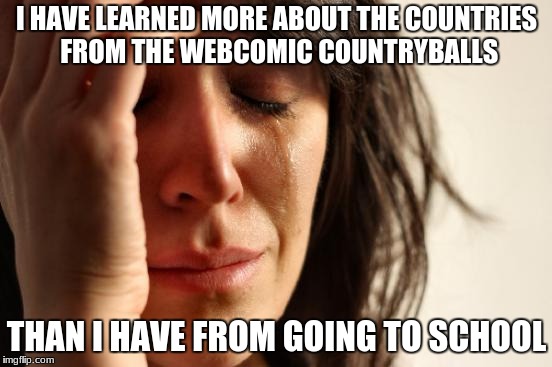 It's a pretty funny webcomic when people don't screw it up with cursing. | I HAVE LEARNED MORE ABOUT THE COUNTRIES FROM THE WEBCOMIC COUNTRYBALLS; THAN I HAVE FROM GOING TO SCHOOL | image tagged in memes,first world problems,countryballs,polandball,meme | made w/ Imgflip meme maker