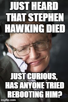 But seriously, rest in peace, Hawking | JUST HEARD THAT STEPHEN HAWKING DIED; JUST CURIOUS, HAS ANYONE TRIED REBOOTING HIM? | image tagged in stephen hawking,meme,rip stephen hawking,funny | made w/ Imgflip meme maker