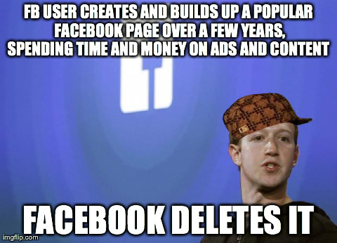 FB USER CREATES AND BUILDS UP A POPULAR FACEBOOK PAGE OVER A FEW YEARS, SPENDING TIME AND MONEY ON ADS AND CONTENT  FACEBOOK DELETES IT | made w/ Imgflip meme maker