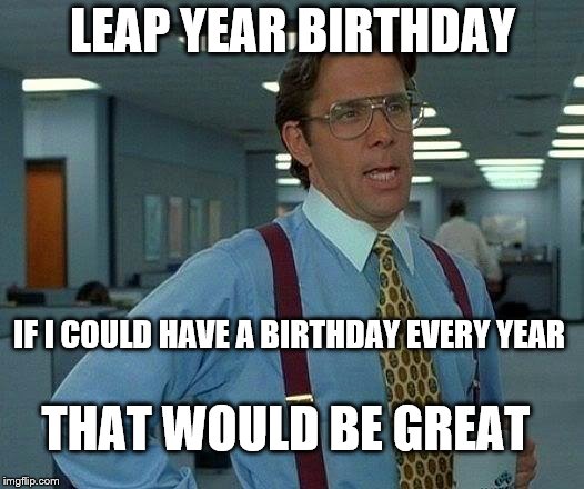 That Would Be Great Meme | LEAP YEAR BIRTHDAY IF I COULD HAVE A BIRTHDAY EVERY YEAR THAT WOULD BE GREAT | image tagged in memes,that would be great | made w/ Imgflip meme maker