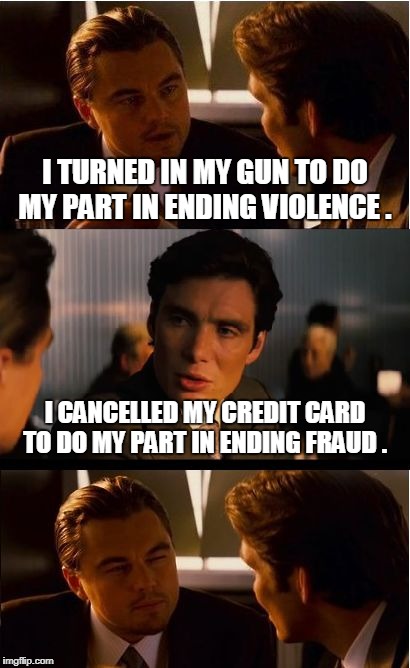 Neither of these make any sense | I TURNED IN MY GUN TO DO MY PART IN ENDING VIOLENCE . I CANCELLED MY CREDIT CARD TO DO MY PART IN ENDING FRAUD . | image tagged in memes,inception,gun violence,gun control,credit card | made w/ Imgflip meme maker
