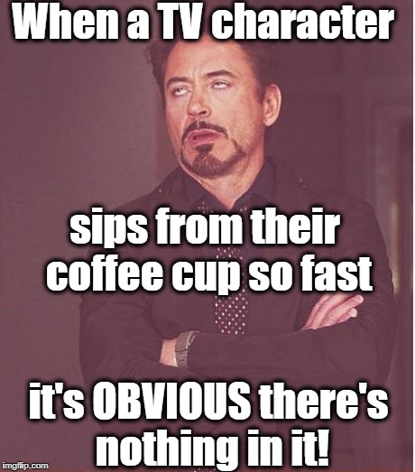 At least make it SEEM real, for cryin' out loud! | When a TV character; sips from their coffee cup so fast; it's OBVIOUS there's nothing in it! | image tagged in memes,face you make robert downey jr | made w/ Imgflip meme maker