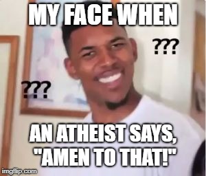 Not sure what the equivalent from me to them would be... | MY FACE WHEN; AN ATHEIST SAYS, "AMEN TO THAT!" | image tagged in nick young,memes,funny | made w/ Imgflip meme maker