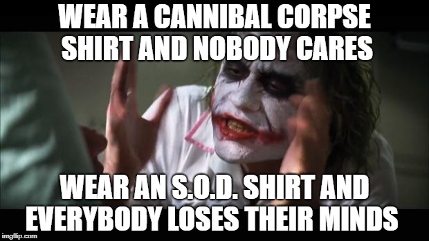 And everybody Loses Their Minds
 | WEAR A CANNIBAL CORPSE SHIRT AND NOBODY CARES; WEAR AN S.O.D. SHIRT AND EVERYBODY LOSES THEIR MINDS | image tagged in memes,and everybody loses their minds,doctordoomsday180,cannibal corpse,heavy metal,stormtroopers of death | made w/ Imgflip meme maker