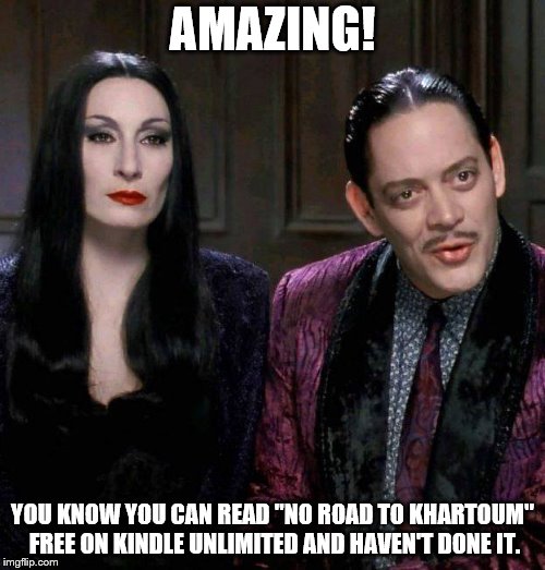 Addams Family | AMAZING! YOU KNOW YOU CAN READ "NO ROAD TO KHARTOUM" FREE ON KINDLE UNLIMITED AND HAVEN'T DONE IT. | image tagged in gomez addams | made w/ Imgflip meme maker