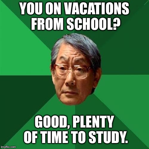 High Expectations Asian Father | YOU ON VACATIONS FROM SCHOOL? GOOD, PLENTY OF TIME TO STUDY. | image tagged in memes,high expectations asian father | made w/ Imgflip meme maker