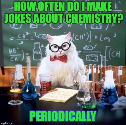 Chemistry Cat | HOW OFTEN DO I MAKE JOKES ABOUT CHEMISTRY? PERIODICALLY | image tagged in memes,chemistry cat | made w/ Imgflip meme maker