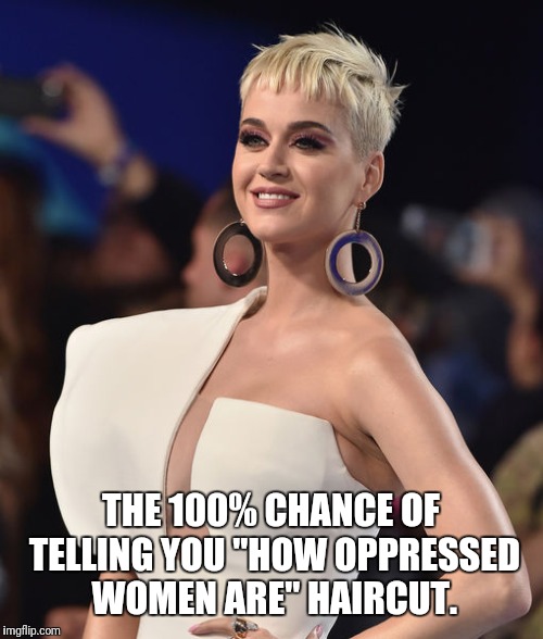 The female oppression haircut | THE 100% CHANCE OF TELLING YOU "HOW OPPRESSED WOMEN ARE" HAIRCUT. | image tagged in katy perry,politics,feminism | made w/ Imgflip meme maker