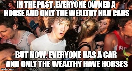 (see comments section) | IN THE PAST ,EVERYONE OWNED A HORSE AND ONLY THE WEALTHY HAD CARS; BUT NOW, EVERYONE HAS A CAR AND ONLY THE WEALTHY HAVE HORSES | image tagged in memes,sudden clarity clarence,trhtimmy,help | made w/ Imgflip meme maker