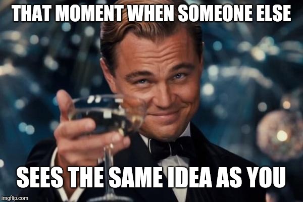 THAT MOMENT WHEN SOMEONE ELSE SEES THE SAME IDEA AS YOU | image tagged in memes,leonardo dicaprio cheers | made w/ Imgflip meme maker