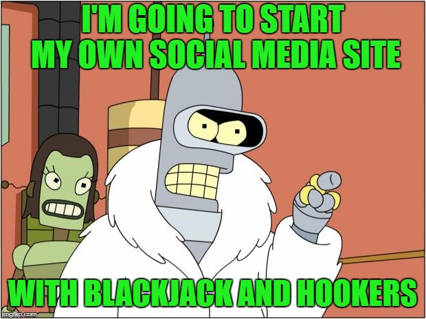 Some privacy please... | I'M GOING TO START MY OWN SOCIAL MEDIA SITE; WITH BLACKJACK AND HOOKERS | image tagged in memes,bender,facebook | made w/ Imgflip meme maker