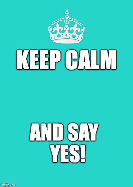 Keep Calm And Carry On Aqua | KEEP CALM; AND SAY 
YES! | image tagged in memes,keep calm and carry on aqua | made w/ Imgflip meme maker