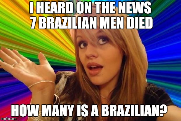 stupid girl meme | I HEARD ON THE NEWS 7 BRAZILIAN MEN DIED; HOW MANY IS A BRAZILIAN? | image tagged in stupid girl meme | made w/ Imgflip meme maker