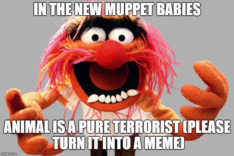 animal muppets | IN THE NEW MUPPET BABIES; ANIMAL IS A PURE TERRORIST
(PLEASE TURN IT INTO A MEME) | image tagged in animal muppets | made w/ Imgflip meme maker