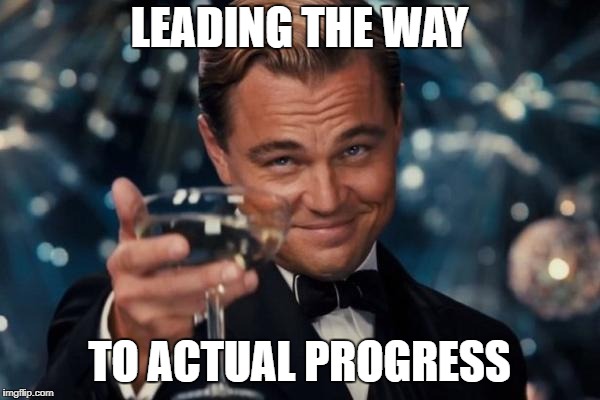 LEADING THE WAY TO ACTUAL PROGRESS | image tagged in memes,leonardo dicaprio cheers | made w/ Imgflip meme maker