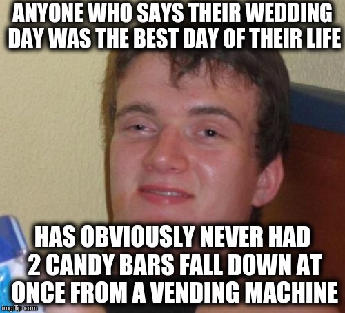 10 Guy | ANYONE WHO SAYS THEIR WEDDING DAY WAS THE BEST DAY OF THEIR LIFE; HAS OBVIOUSLY NEVER HAD 2 CANDY BARS FALL DOWN AT ONCE FROM A VENDING MACHINE | image tagged in memes,10 guy | made w/ Imgflip meme maker