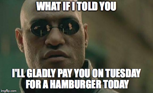 Matrix Morpheus | WHAT IF I TOLD YOU; I'LL GLADLY PAY YOU ON TUESDAY FOR A HAMBURGER TODAY | image tagged in memes,matrix morpheus | made w/ Imgflip meme maker