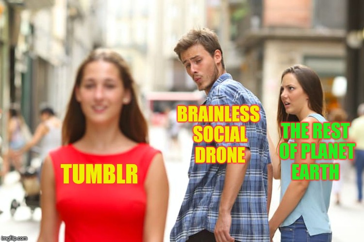 Distracted Boyfriend Meme | TUMBLR BRAINLESS SOCIAL DRONE THE REST OF PLANET EARTH | image tagged in memes,distracted boyfriend | made w/ Imgflip meme maker