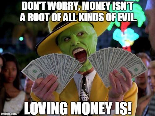Truth about money | DON'T WORRY, MONEY ISN'T A ROOT OF ALL KINDS OF EVIL. LOVING MONEY IS! | image tagged in memes,money money,religion,money,wealth,greed | made w/ Imgflip meme maker