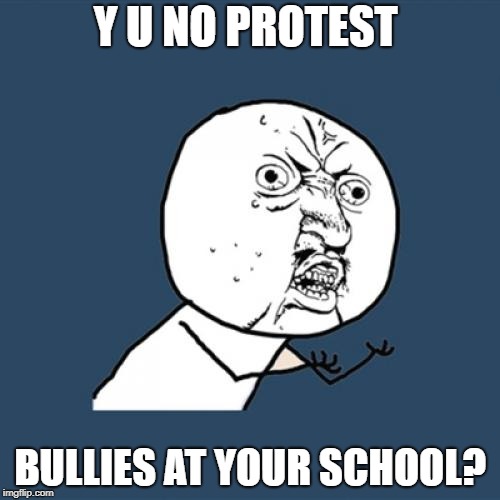 Y U No | Y U NO PROTEST; BULLIES AT YOUR SCHOOL? | image tagged in memes,y u no | made w/ Imgflip meme maker
