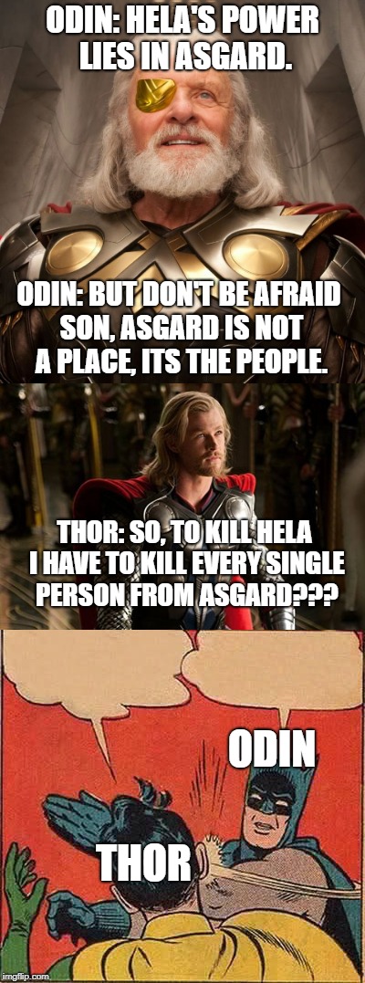 Thor : Ragnarok | ODIN: HELA'S POWER LIES IN ASGARD. ODIN: BUT DON'T BE AFRAID SON, ASGARD IS NOT A PLACE, ITS THE PEOPLE. THOR: SO, TO KILL HELA I HAVE TO KILL EVERY SINGLE PERSON FROM ASGARD??? ODIN; THOR | image tagged in memes,funny,thor,thor ragnarok,odin | made w/ Imgflip meme maker