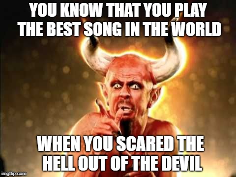 Tribute | YOU KNOW THAT YOU PLAY THE BEST SONG IN THE WORLD; WHEN YOU SCARED THE HELL OUT OF THE DEVIL | image tagged in tenacious d | made w/ Imgflip meme maker