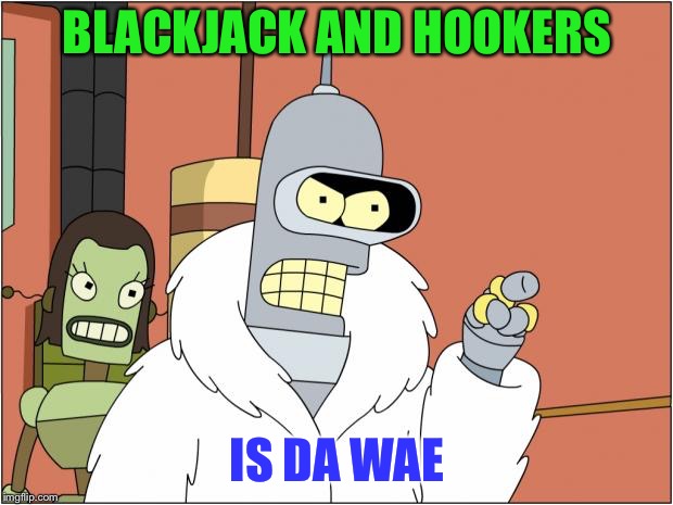 That Bender cracks me up! | BLACKJACK AND HOOKERS; IS DA WAE | image tagged in memes,bender,funny,da wae | made w/ Imgflip meme maker