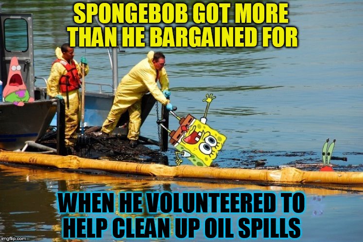 SpongeBob Week. (March 28th to April 4th) A Landon_the_memer  Event | SPONGEBOB GOT MORE; THAN HE BARGAINED FOR; WHEN HE VOLUNTEERED TO HELP CLEAN UP OIL SPILLS | image tagged in memes,spongebob week,spongebob,oil spill,spongebob patrick,landon_the_memer | made w/ Imgflip meme maker