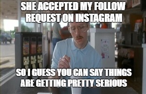 Waiting for her to follow back | SHE ACCEPTED MY FOLLOW REQUEST ON INSTAGRAM; SO I GUESS YOU CAN SAY THINGS ARE GETTING PRETTY SERIOUS | image tagged in memes,so i guess you can say things are getting pretty serious,ig,instagram,serious | made w/ Imgflip meme maker