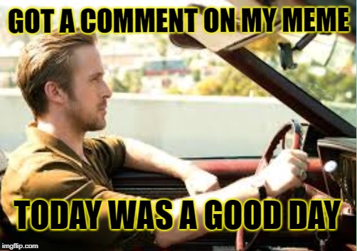 GOT A COMMENT ON MY MEME TODAY WAS A GOOD DAY | made w/ Imgflip meme maker