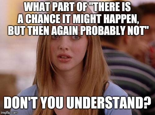 OMG Karen | WHAT PART OF "THERE IS A CHANCE IT MIGHT HAPPEN, BUT THEN AGAIN PROBABLY NOT"; DON'T YOU UNDERSTAND? | image tagged in memes,omg karen | made w/ Imgflip meme maker