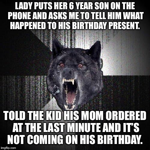 Insanity Wolf | LADY PUTS HER 6 YEAR
SON ON THE PHONE AND ASKS ME TO TELL HIM WHAT HAPPENED TO HIS BIRTHDAY PRESENT. TOLD THE KID HIS MOM ORDERED AT THE LAST MINUTE AND IT’S NOT COMING ON HIS BIRTHDAY. | image tagged in memes,insanity wolf,AdviceAnimals | made w/ Imgflip meme maker