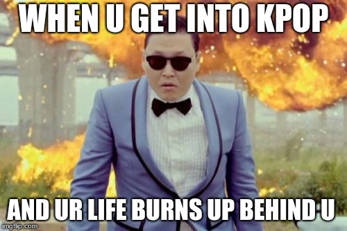 Gangnam Style PSY | WHEN U GET INTO KPOP; AND UR LIFE BURNS UP BEHIND U | image tagged in memes,gangnam style psy | made w/ Imgflip meme maker