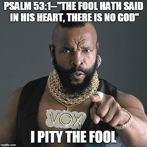 Mr T Pity The Fool | PSALM 53:1--"THE FOOL HATH SAID IN HIS HEART, THERE IS NO GOD"; I PITY THE FOOL | image tagged in memes,mr t pity the fool | made w/ Imgflip meme maker
