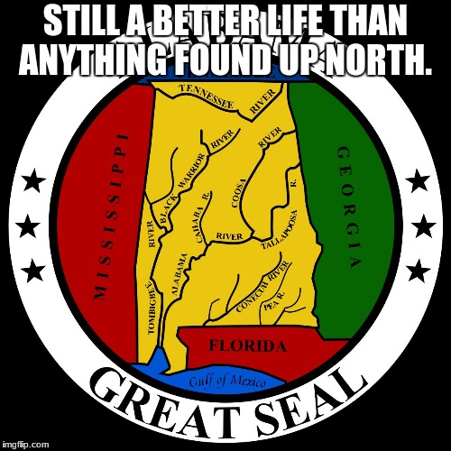 alabama | STILL A BETTER LIFE THAN ANYTHING FOUND UP NORTH. | image tagged in alabama | made w/ Imgflip meme maker