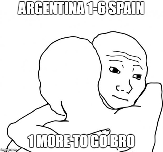 I Know That Feel Bro Meme | ARGENTINA 1-6 SPAIN; 1 MORE TO GO BRO | image tagged in memes,i know that feel bro,brasil,argentina,spain,germany | made w/ Imgflip meme maker