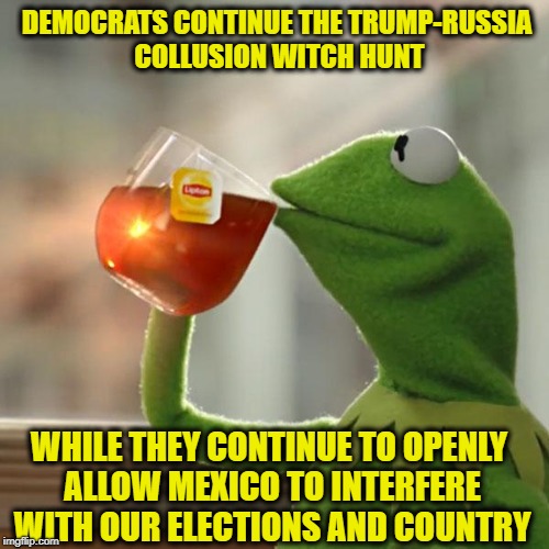 But That's None Of My Business | DEMOCRATS CONTINUE THE TRUMP-RUSSIA COLLUSION WITCH HUNT; WHILE THEY CONTINUE TO OPENLY ALLOW MEXICO TO INTERFERE WITH OUR ELECTIONS AND COUNTRY | image tagged in memes,but thats none of my business,liberal logic,trump russia collusion,mexico,liberal hypocrisy | made w/ Imgflip meme maker
