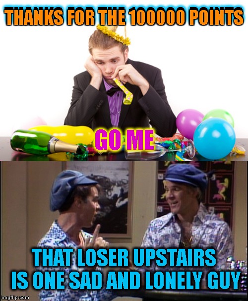Thanks For All The Help! | THANKS FOR THE 100000 POINTS; THANKS FOR THE 100000 POINTS; GO ME; THAT LOSER UPSTAIRS IS ONE SAD AND LONELY GUY | image tagged in thank you,thanks,points,imgflip points,lonely,loser | made w/ Imgflip meme maker