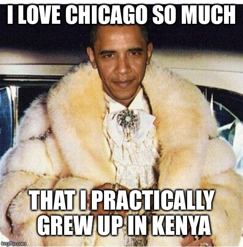 Pimp Daddy Obama | I LOVE CHICAGO SO MUCH THAT I PRACTICALLY GREW UP IN KENYA | image tagged in pimp daddy obama | made w/ Imgflip meme maker