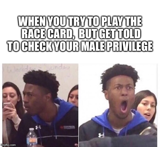 The struggle just got real | WHEN YOU TRY TO PLAY THE RACE CARD,  BUT GET TOLD TO CHECK YOUR MALE PRIVILEGE | image tagged in memes,race card,male privilege,sjw | made w/ Imgflip meme maker