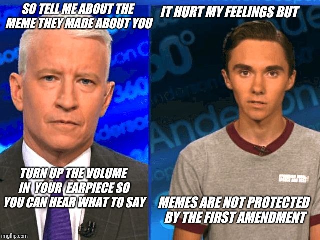 Anderson Hogg and David Cooper. | IT HURT MY FEELINGS BUT; SO TELL ME ABOUT THE MEME THEY MADE ABOUT YOU; TURN UP THE VOLUME IN  YOUR  EARPIECE SO YOU CAN HEAR WHAT TO SAY; MEMES ARE NOT PROTECTED BY THE FIRST AMENDMENT | image tagged in david hogg,free speech,first amendment,anderson cooper,unfeatured,censorship | made w/ Imgflip meme maker