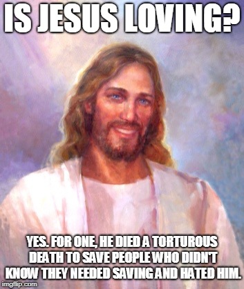 Easter Hope | IS JESUS LOVING? YES. FOR ONE, HE DIED A TORTUROUS DEATH TO SAVE PEOPLE WHO DIDN'T KNOW THEY NEEDED SAVING AND HATED HIM. | image tagged in memes,smiling jesus,easter,salvation,religion of peace | made w/ Imgflip meme maker