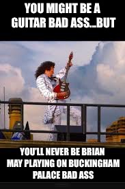 YOU MIGHT BE A GUITAR BAD ASS...BUT; YOU’LL NEVER BE BRIAN MAY PLAYING ON BUCKINGHAM PALACE BAD ASS | image tagged in queen,guitar god,guitar,you might be | made w/ Imgflip meme maker