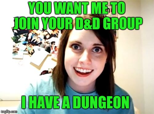 Overly Attached Girlfriend | YOU WANT ME TO JOIN YOUR D&D GROUP; I HAVE A DUNGEON | image tagged in memes,overly attached girlfriend | made w/ Imgflip meme maker