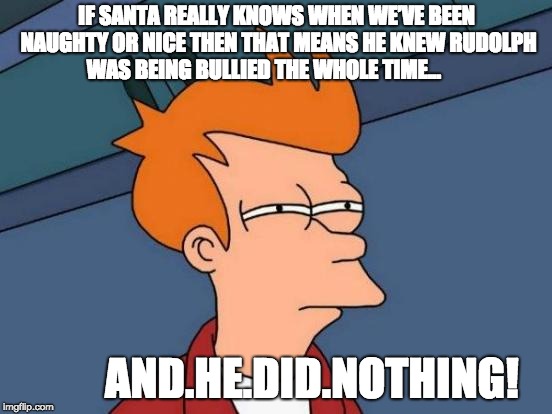 Futurama Fry | IF SANTA REALLY KNOWS WHEN WE’VE BEEN NAUGHTY OR NICE THEN THAT MEANS HE KNEW RUDOLPH WAS BEING BULLIED THE WHOLE TIME... AND.HE.DID.NOTHING! | image tagged in memes,futurama fry | made w/ Imgflip meme maker