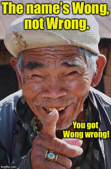 Funny old Chinese man 1 | The name’s Wong, not Wrong. You got Wong wrong! | image tagged in funny old chinese man 1 | made w/ Imgflip meme maker