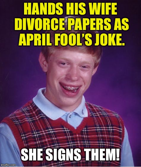 Bad Luck Brian | HANDS HIS WIFE DIVORCE PAPERS AS APRIL FOOL’S JOKE. SHE SIGNS THEM! | image tagged in memes,bad luck brian,april fools,april fools day,funny,first world problems | made w/ Imgflip meme maker