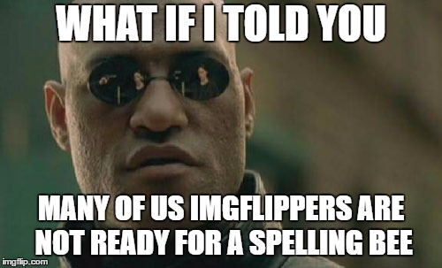 Matrix Morpheus | WHAT IF I TOLD YOU; MANY OF US IMGFLIPPERS ARE NOT READY FOR A SPELLING BEE | image tagged in memes,matrix morpheus | made w/ Imgflip meme maker