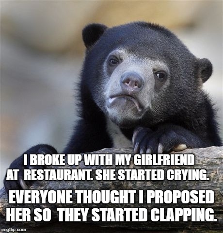 Confession Bear | I BROKE UP WITH MY GIRLFRIEND AT 
RESTAURANT. SHE STARTED CRYING. EVERYONE THOUGHT I PROPOSED HER SO 
THEY STARTED CLAPPING. | image tagged in memes,confession bear | made w/ Imgflip meme maker
